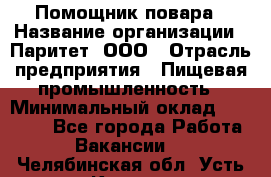 Помощник повара › Название организации ­ Паритет, ООО › Отрасль предприятия ­ Пищевая промышленность › Минимальный оклад ­ 30 000 - Все города Работа » Вакансии   . Челябинская обл.,Усть-Катав г.